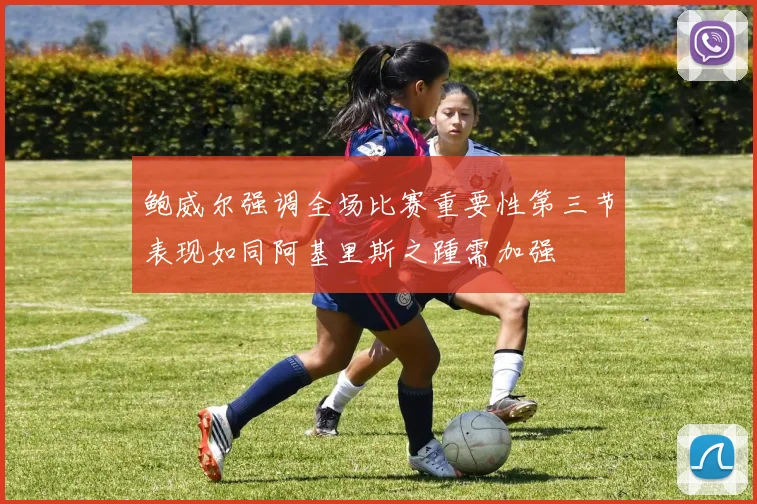 鲍威尔强调全场比赛重要性第三节表现如同阿基里斯之踵需加强