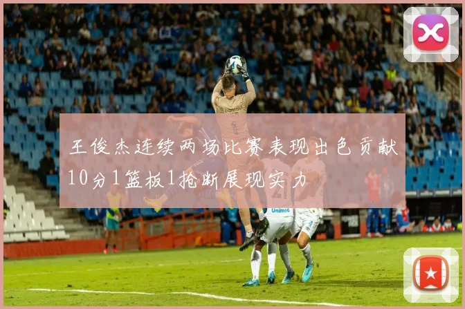王俊杰连续两场比赛表现出色贡献10分1篮板1抢断展现实力