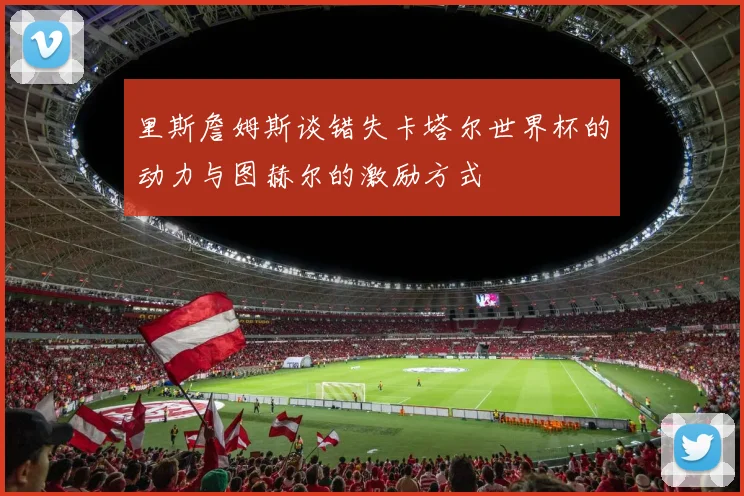 里斯詹姆斯谈错失卡塔尔世界杯的动力与图赫尔的激励方式