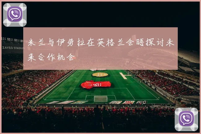 米兰与伊劳拉在英格兰会晤探讨未来合作机会