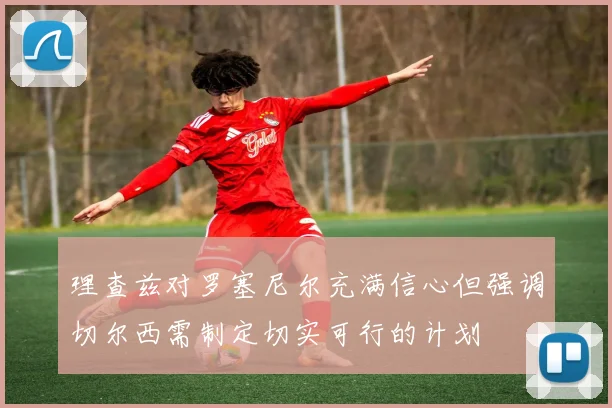 理查兹对罗塞尼尔充满信心但强调切尔西需制定切实可行的计划