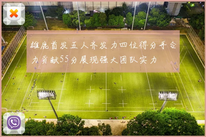 雄鹿首发五人齐发力四位得分手合力贡献55分展现强大团队实力