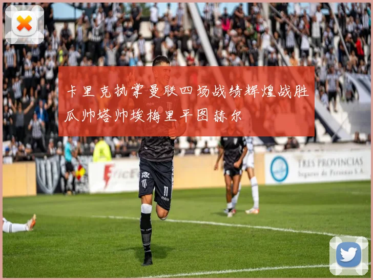 卡里克执掌曼联四场战绩辉煌战胜瓜帅塔帅埃梅里平图赫尔
