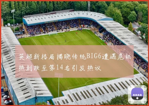 英超新格局揭晓传统BIG6遭遇危机热刺跌至第14名引发热议