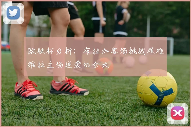 欧联杯分析：布拉加客场挑战艰难维拉主场逆袭机会大