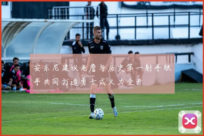 安东尼建议老詹与历史第一射手联手共同打造勇士式火力全开
