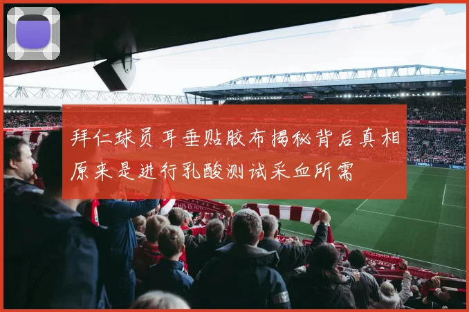 拜仁球员耳垂贴胶布揭秘背后真相原来是进行乳酸测试采血所需