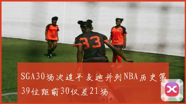 SGA30场次追平麦迪并列NBA历史第39位距前30仅差21场