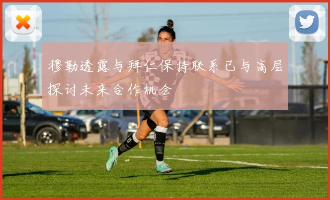 穆勒透露与拜仁保持联系已与高层探讨未来合作机会