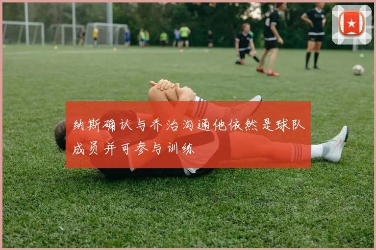 纳斯确认与乔治沟通他依然是球队成员并可参与训练