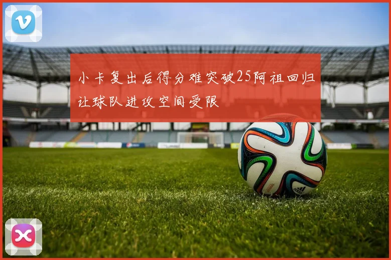 小卡复出后得分难突破25阿祖回归让球队进攻空间受限