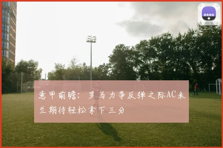 意甲前瞻：罗马力争反弹之际AC米兰期待轻松拿下三分