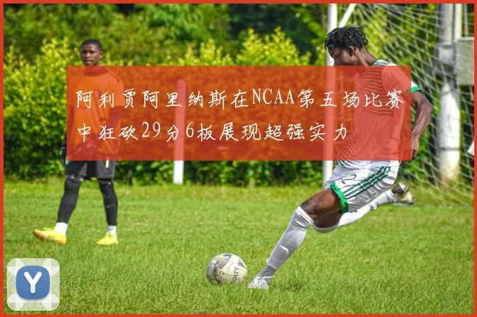 阿利贾阿里纳斯在NCAA第五场比赛中狂砍29分6板展现超强实力