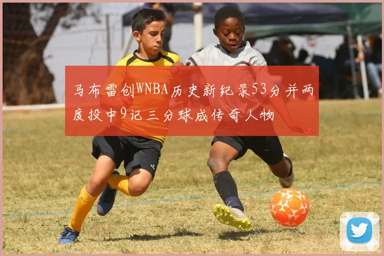 马布雷创WNBA历史新纪录53分并两度投中9记三分球成传奇人物