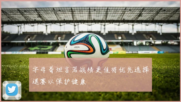字母哥坦言若战绩更佳将优先选择退赛以保护健康