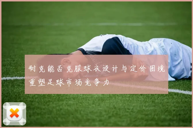 耐克能否克服球衣设计与定价困境重塑足球市场竞争力