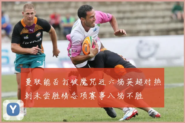 曼联能否打破魔咒近六场英超对热刺未尝胜绩各项赛事八场不胜