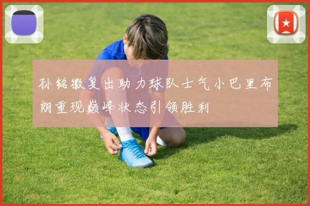 孙铭徽复出助力球队士气小巴里布朗重现巅峰状态引领胜利