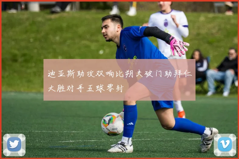 迪亚斯助攻双响比朔夫破门助拜仁大胜对手五球零封