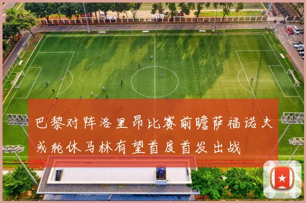 巴黎对阵洛里昂比赛前瞻萨福诺夫或轮休马林有望首度首发出战
