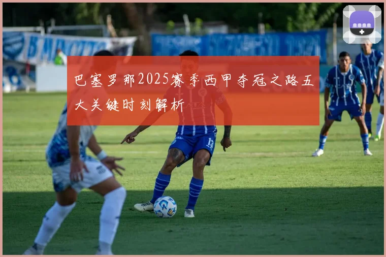巴塞罗那2025赛季西甲夺冠之路五大关键时刻解析