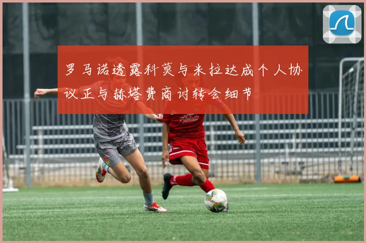 罗马诺透露科莫与米拉达成个人协议正与赫塔费商讨转会细节