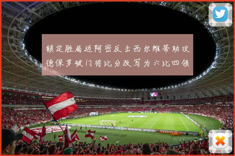 锁定胜局迈阿密反击西尔维蒂助攻德保罗破门将比分改写为六比四领先费城