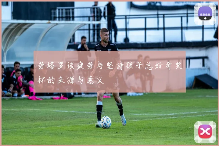 劳塔罗谈疲劳与坚持孩子总好奇奖杯的来源与意义