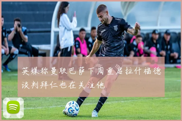 英媒称曼联巴萨下周重启拉什福德谈判拜仁也在关注他