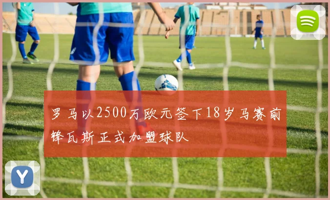 罗马以2500万欧元签下18岁马赛前锋瓦斯正式加盟球队