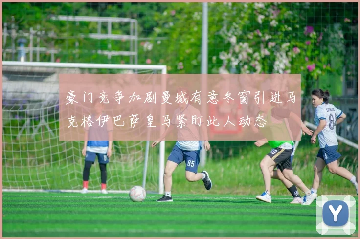 豪门竞争加剧曼城有意冬窗引进马克格伊巴萨皇马紧盯此人动态