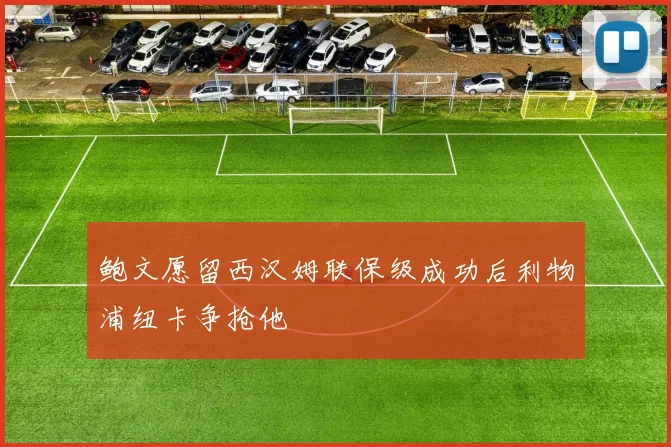 鲍文愿留西汉姆联保级成功后利物浦纽卡争抢他